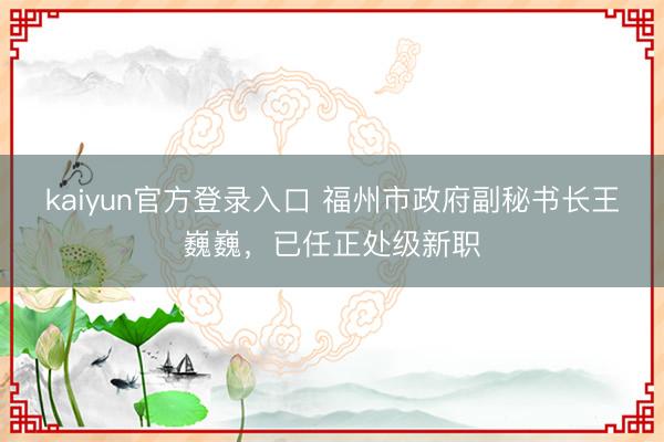 kaiyun官方登录入口 福州市政府副秘书长王巍巍，已任正处级新职