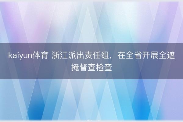 kaiyun体育 浙江派出责任组，在全省开展全遮掩督查检查