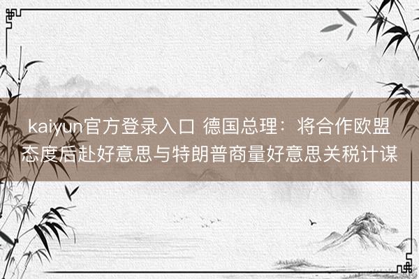 kaiyun官方登录入口 德国总理:将合作欧盟态度后赴好意思与特朗普商量好意思关税计谋