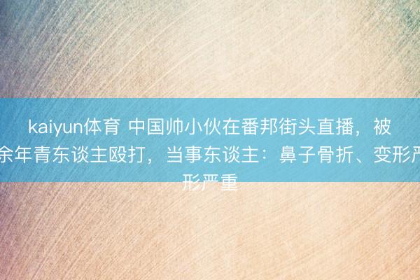 kaiyun体育 中国帅小伙在番邦街头直播，被10余年青东谈主殴打，当事东谈主：鼻子骨折、变形严重