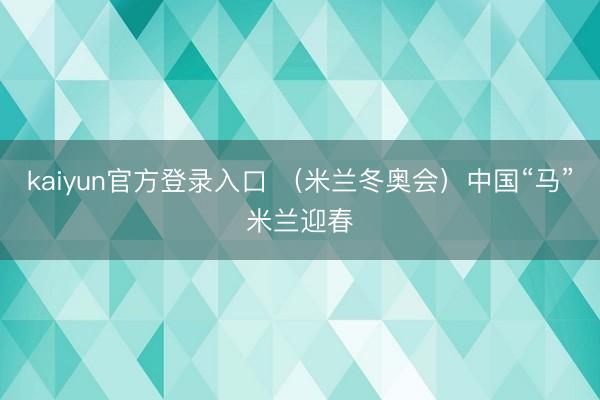kaiyun官方登录入口 （米兰冬奥会）中国“马”米兰迎春