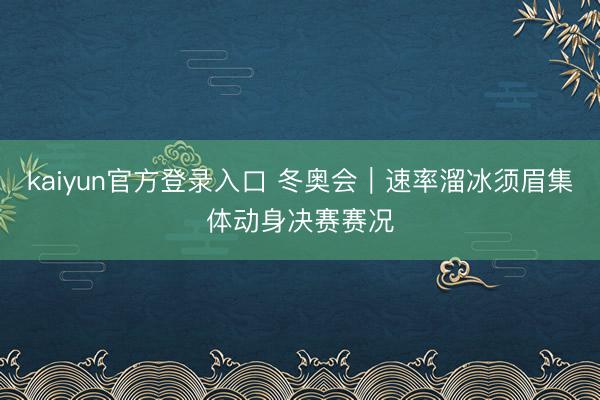 kaiyun官方登录入口 冬奥会｜速率溜冰须眉集体动身决赛赛况