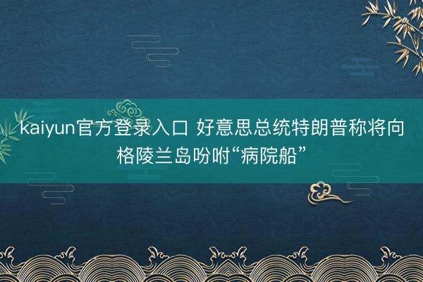 kaiyun官方登录入口 好意思总统特朗普称将向格陵兰岛吩咐“病院船”