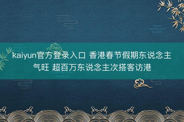 kaiyun官方登录入口 香港春节假期东说念主气旺 超百万东说念主次搭客访港