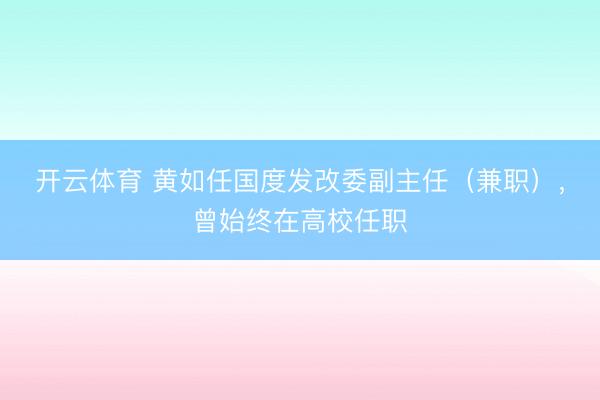 开云体育 黄如任国度发改委副主任(兼职),曾始终在高校任职