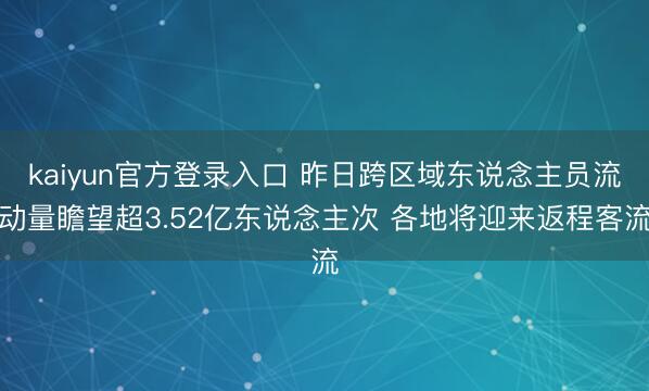 kaiyun官方登录入口 昨日跨区域东说念主员流动量瞻望超3.52亿东说念主次 各地将迎来返程客流