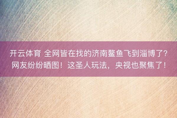 开云体育 全网皆在找的济南鳌鱼飞到淄博了？网友纷纷晒图！这圣人玩法，央视也聚焦了！