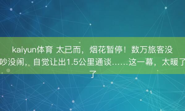 kaiyun体育 太已而，烟花暂停！数万旅客没吵没闹，自觉让出1.5公里通谈……这一幕，太暖了