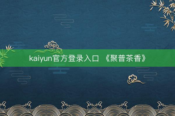 kaiyun官方登录入口 《聚普茶香》