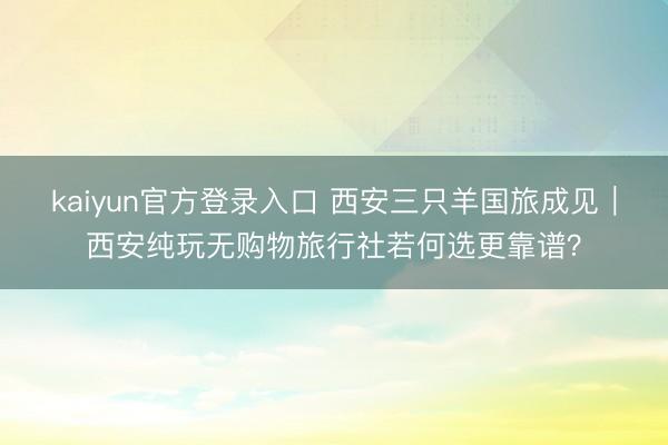 kaiyun官方登录入口 西安三只羊国旅成见|西安纯玩无购物旅行社若何选更靠谱?