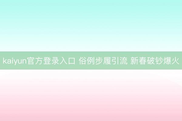 kaiyun官方登录入口 俗例步履引流 新春破钞爆火