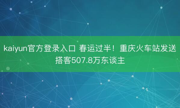 kaiyun官方登录入口 春运过半！重庆火车站发送搭客507.8万东谈主