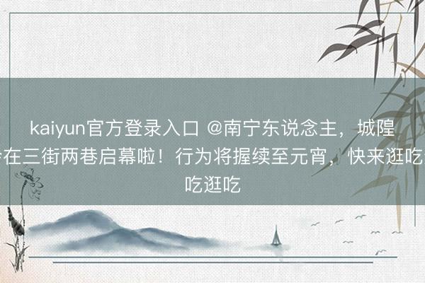 kaiyun官方登录入口 @南宁东说念主，城隍庙会在三街两巷启幕啦！行为将握续至元宵，快来逛吃逛吃