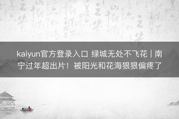 kaiyun官方登录入口 绿城无处不飞花 | 南宁过年超出片！被阳光和花海狠狠偏疼了