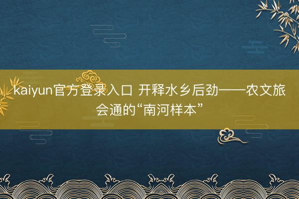 kaiyun官方登录入口 开释水乡后劲——农文旅会通的“南河样本”