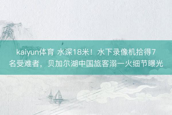 kaiyun体育 水深18米！水下录像机拾得7名受难者，贝加尔湖中国旅客溺一火细节曝光