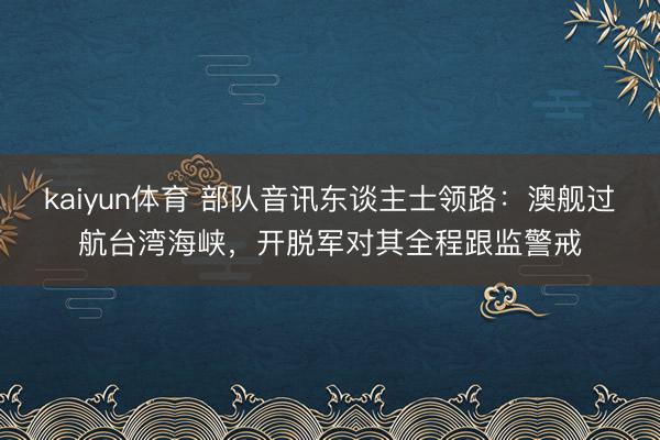 kaiyun体育 部队音讯东谈主士领路：澳舰过航台湾海峡，开脱军对其全程跟监警戒