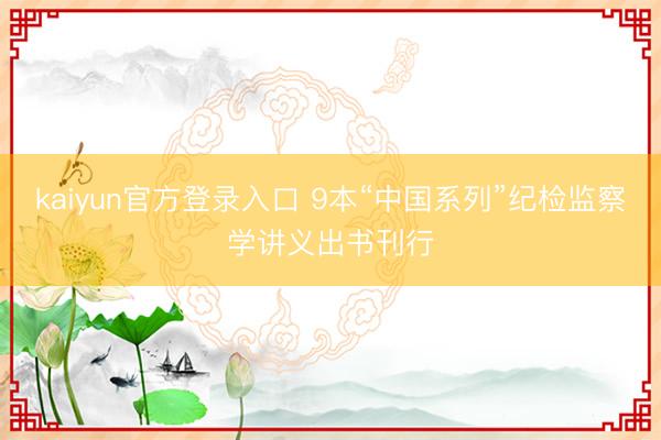 kaiyun官方登录入口 9本“中国系列”纪检监察学讲义出书刊行