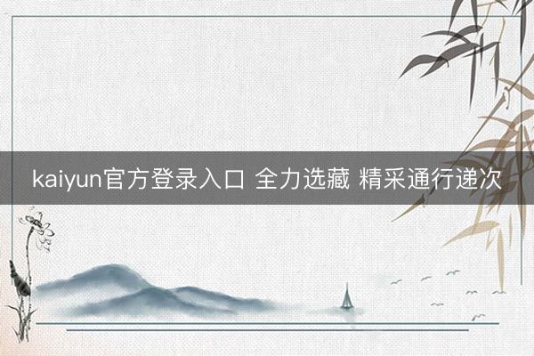 kaiyun官方登录入口 全力选藏 精采通行递次