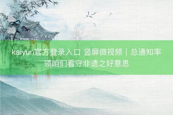 kaiyun官方登录入口 竖屏微视频｜总通知率领咱们看守非遗之好意思