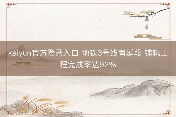 kaiyun官方登录入口 地铁3号线南延段 铺轨工程完成率达92%
