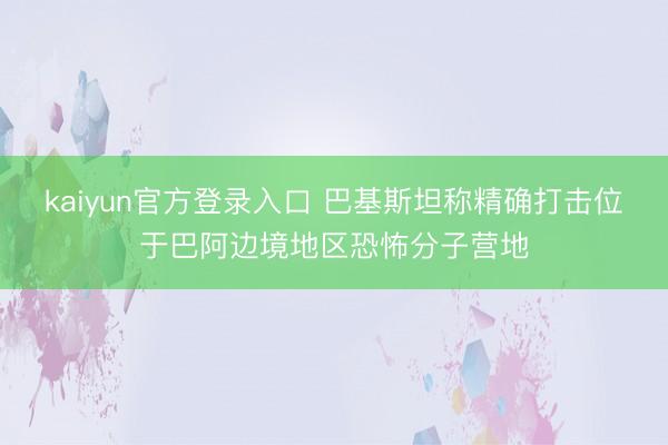 kaiyun官方登录入口 巴基斯坦称精确打击位于巴阿边境地区恐怖分子营地