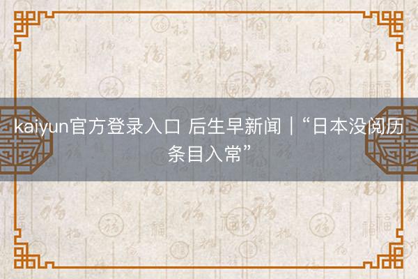 kaiyun官方登录入口 后生早新闻｜“日本没阅历条目入常”