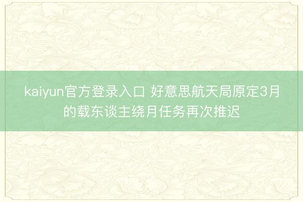 kaiyun官方登录入口 好意思航天局原定3月的载东谈主绕月任务再次推迟