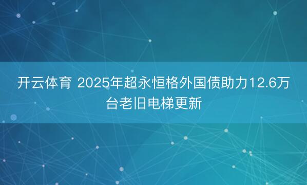 开云体育 2025年超永恒格外国债助力12.6万台老旧电梯更新