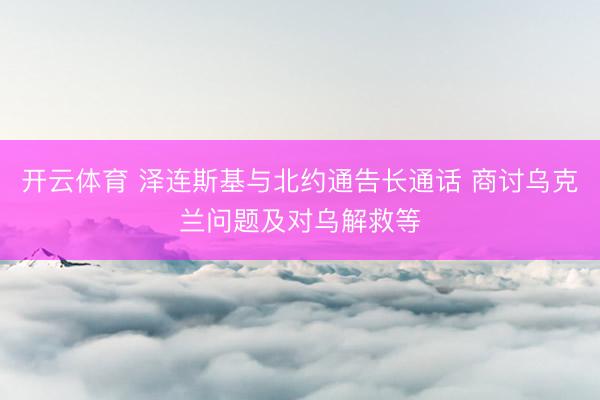 开云体育 泽连斯基与北约通告长通话 商讨乌克兰问题及对乌解救等