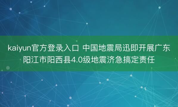 kaiyun官方登录入口 中国地震局迅即开展广东阳江市阳西县4.0级地震济急搞定责任