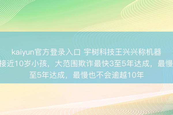 kaiyun官方登录入口 宇树科技王兴兴称机器东谈主工夫水平接近10岁小孩，大范围欺诈最快3至5年达成，最慢也不会逾越10年