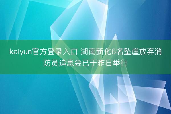 kaiyun官方登录入口 湖南新化6名坠崖放弃消防员追思会已于昨日举行