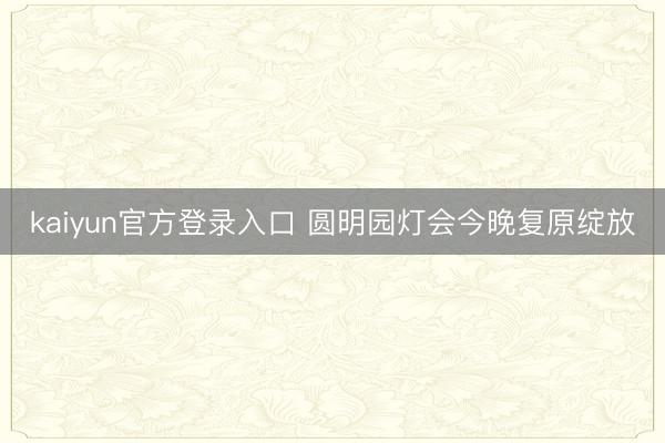 kaiyun官方登录入口 圆明园灯会今晚复原绽放
