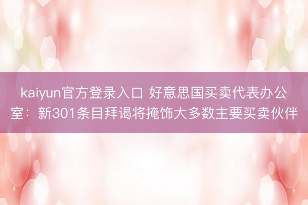kaiyun官方登录入口 好意思国买卖代表办公室：新301条目拜谒将掩饰大多数主要买卖伙伴