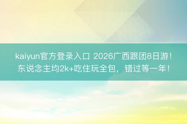 kaiyun官方登录入口 2026广西跟团8日游!东说念主均2k+吃住玩全包,错过等一年!