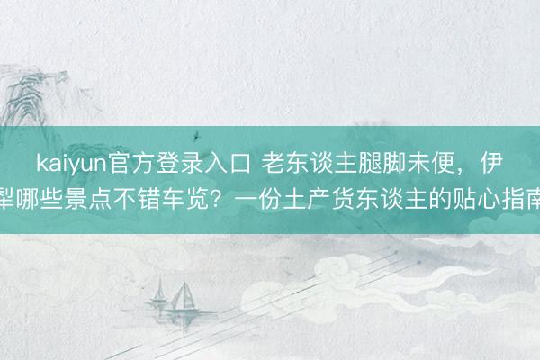 kaiyun官方登录入口 老东谈主腿脚未便，伊犁哪些景点不错车览？一份土产货东谈主的贴心指南