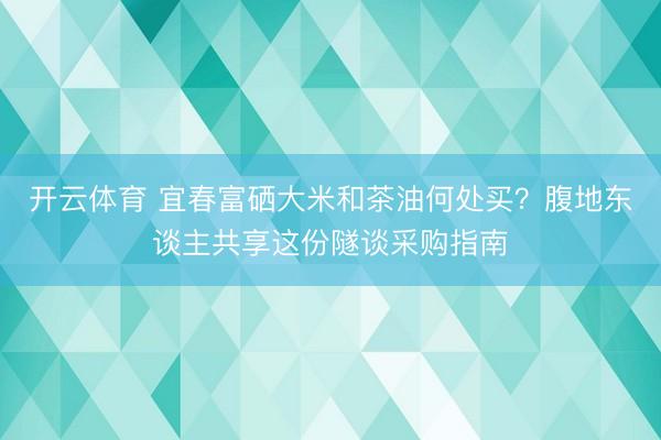 开云体育 宜春富硒大米和茶油何处买？腹地东谈主共享这份隧谈采购指南