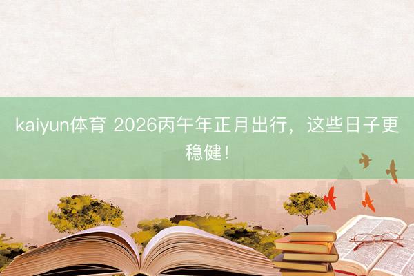 kaiyun体育 2026丙午年正月出行，这些日子更稳健！