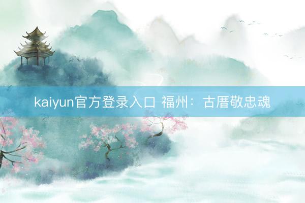 kaiyun官方登录入口 福州：古厝敬忠魂