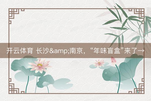 开云体育 长沙&南京，“年味盲盒”来了→