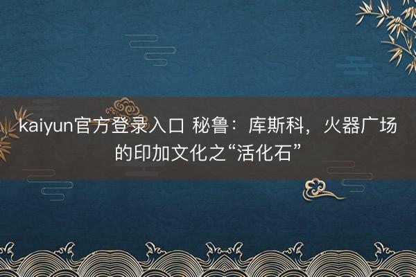 kaiyun官方登录入口 秘鲁：库斯科，火器广场的印加文化之“活化石”