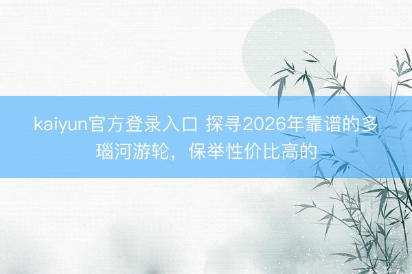 kaiyun官方登录入口 探寻2026年靠谱的多瑙河游轮,保举性价比高的