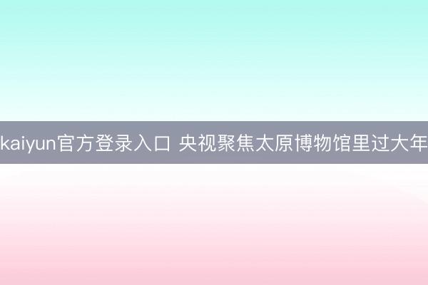 kaiyun官方登录入口 央视聚焦太原博物馆里过大年