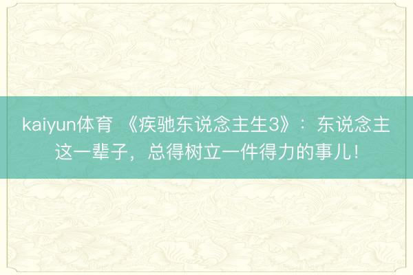 kaiyun体育 《疾驰东说念主生3》：东说念主这一辈子，总得树立一件得力的事儿！
