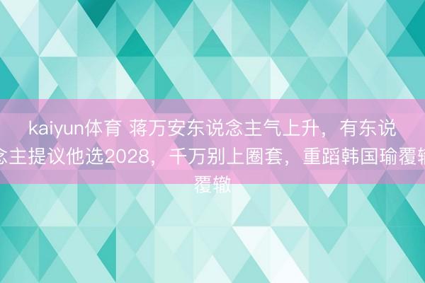 kaiyun体育 蒋万安东说念主气上升，有东说念主提议他选2028，千万别上圈套，重蹈韩国瑜覆辙