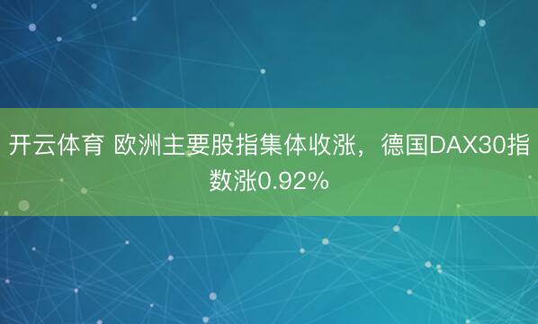 开云体育 欧洲主要股指集体收涨，德国DAX30指数涨0.92%