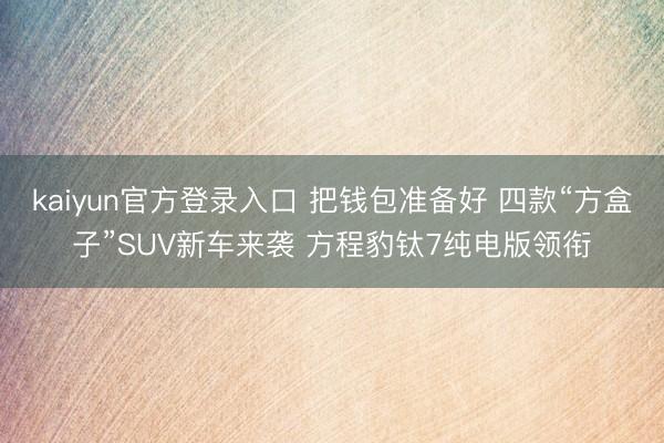 kaiyun官方登录入口 把钱包准备好 四款“方盒子”SUV新车来袭 方程豹钛7纯电版领衔