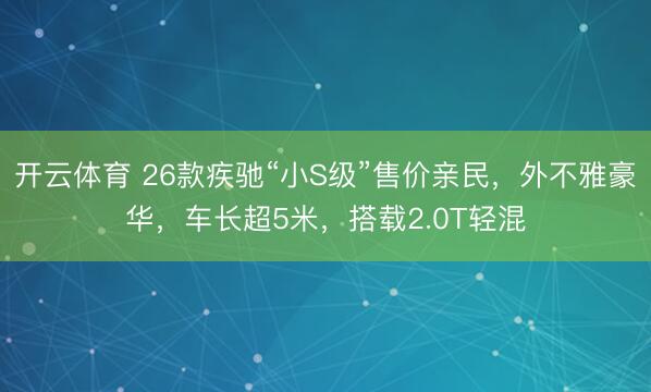 开云体育 26款疾驰“小S级”售价亲民，外不雅豪华，车长超5米，搭载2.0T轻混