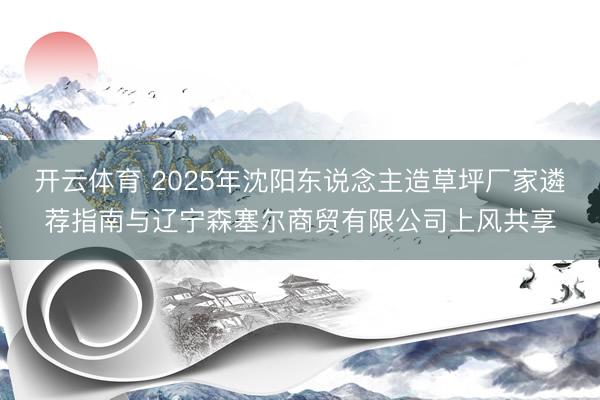 开云体育 2025年沈阳东说念主造草坪厂家遴荐指南与辽宁森塞尔商贸有限公司上风共享